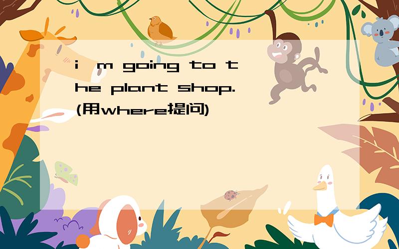 i'm going to the plant shop.(用where提问)