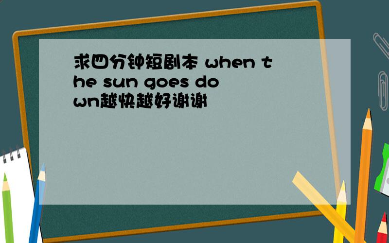 求四分钟短剧本 when the sun goes down越快越好谢谢