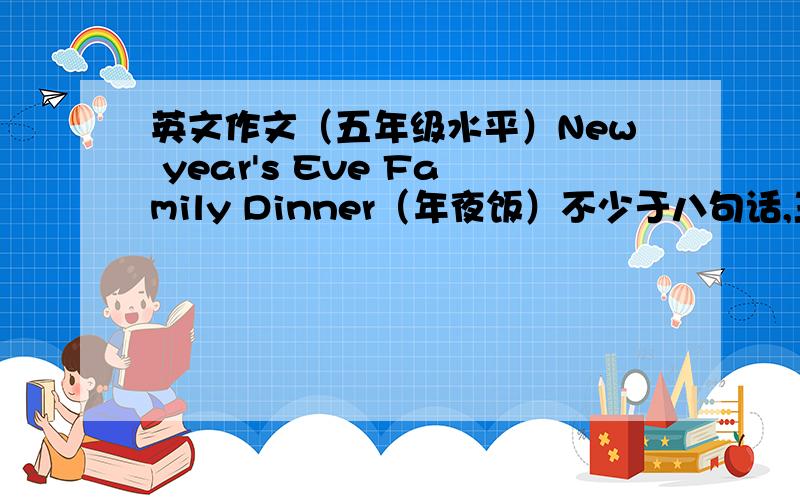 英文作文（五年级水平）New year's Eve Family Dinner（年夜饭）不少于八句话,三种以上句型.也不要太多,十句够了.文中大概写：今天我们家里的人聚在一起吃年夜饭.我的舅舅、舅妈、表哥等.我们