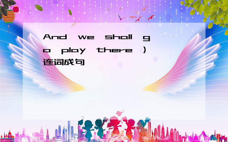 And,we,shall,go,play,there,)连词成句