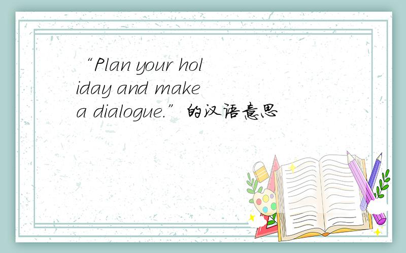 “Plan your holiday and make a dialogue.”的汉语意思