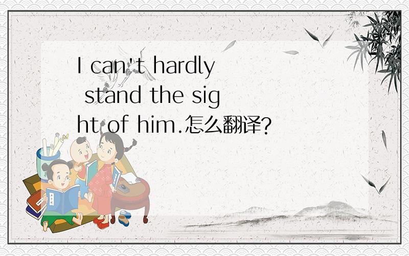 I can't hardly stand the sight of him.怎么翻译?