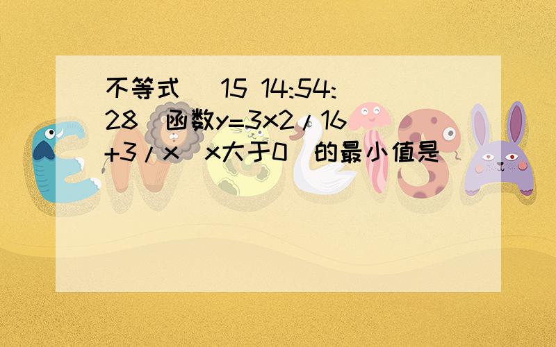 不等式 (15 14:54:28)函数y=3x2/16 +3/x（x大于0）的最小值是 