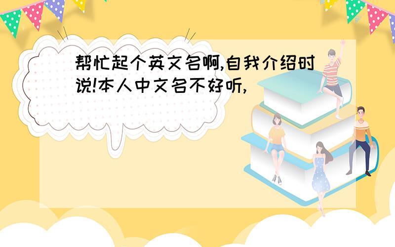 帮忙起个英文名啊,自我介绍时说!本人中文名不好听,