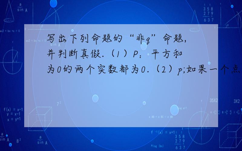 写出下列命题的“非q”命题,并判断真假.（1）P：平方和为0的两个实数都为0.（2）p;如果一个点到线段两端距离相等,那么这一点在此线段的垂直平分线上.（3）P;若三角形ABC是锐角三角形,则