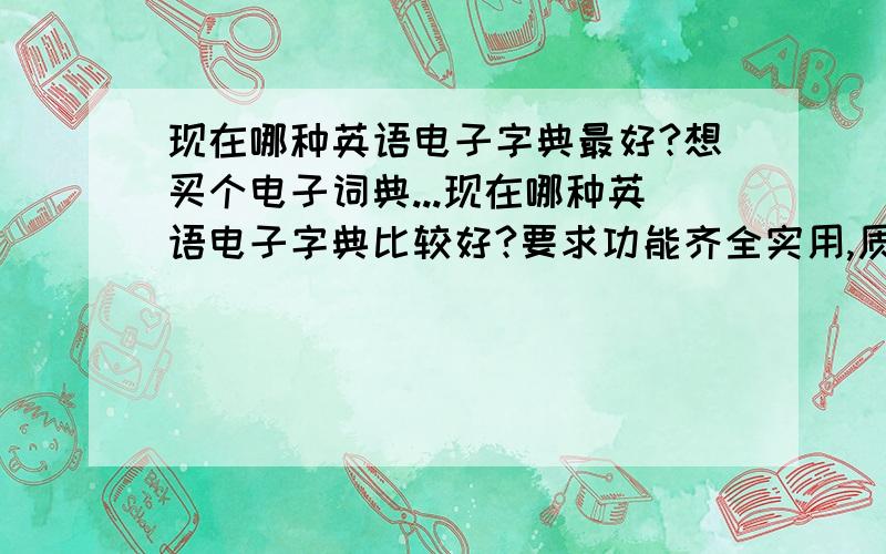 现在哪种英语电子字典最好?想买个电子词典...现在哪种英语电子字典比较好?要求功能齐全实用,质量良好,价格不是非常贵...推荐一款或几款...童叟无欺啊