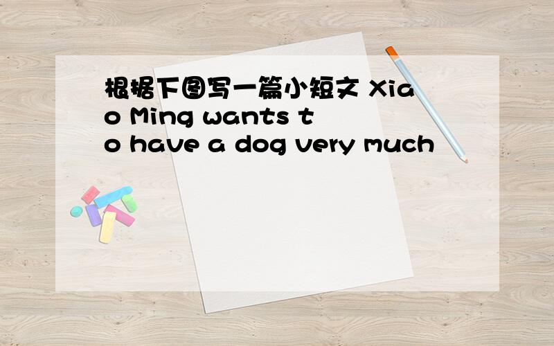 根据下图写一篇小短文 Xiao Ming wants to have a dog very much