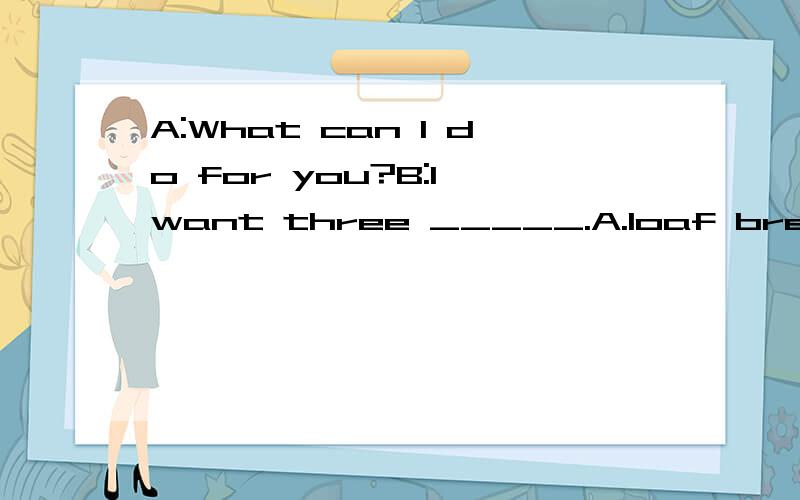 A:What can I do for you?B:I want three _____.A.loaf bread B.loaf of bread C.loaves bread D.loaves of bread