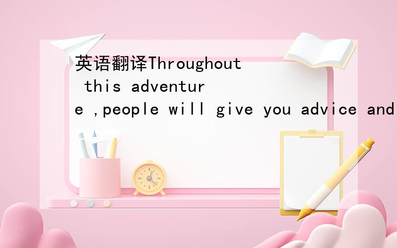 英语翻译Throughout this adventure ,people will give you advice and insights on how to live your life but when it all comes down to ti ,you must always do what you feel is right,