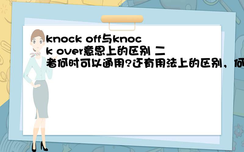 knock off与knock over意思上的区别 二者何时可以通用?还有用法上的区别，何时可以通用你没有回答呢！