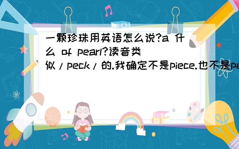 一颗珍珠用英语怎么说?a 什么 of pearl?读音类似/peck/的.我确定不是piece.也不是pellet.