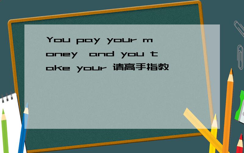 You pay your money,and you take your 请高手指教,