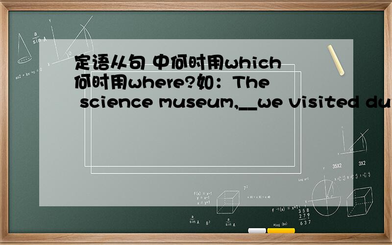 定语从句 中何时用which何时用where?如：The science museum,__we visited during a recent trip to Britain, is one of London's tourist attractions. They will fly to Washington ,___they plan to stay for two or three days 第一个填什么?第