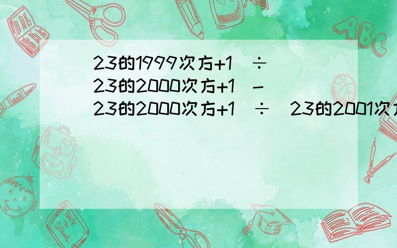 （23的1999次方+1）÷（23的2000次方+1）-（23的2000次方+1）÷（23的2001次方+1）RT