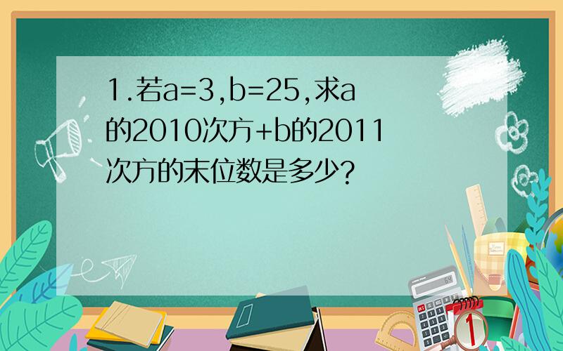 1.若a=3,b=25,求a的2010次方+b的2011次方的末位数是多少?