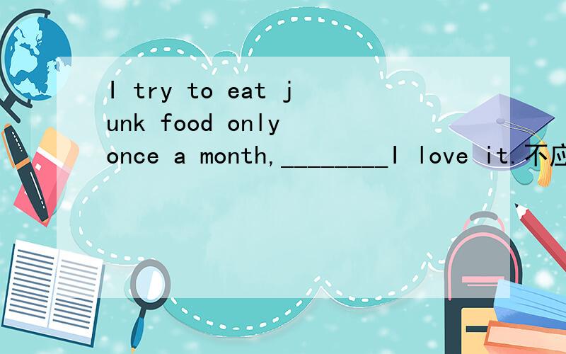 I try to eat junk food only once a month,________I love it.不应该填but吗?but前有逗...I try to eat junk food only once a month,________I love it.不应该填but吗?but前有逗号表并列.为什么老师给我们的答案是although?