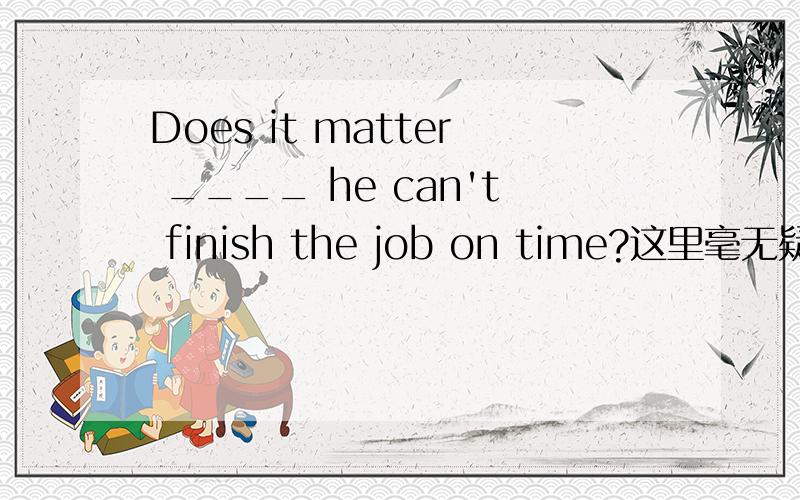 Does it matter ____ he can't finish the job on time?这里毫无疑问应填if,作为主语从句.但想知道是否能填that?