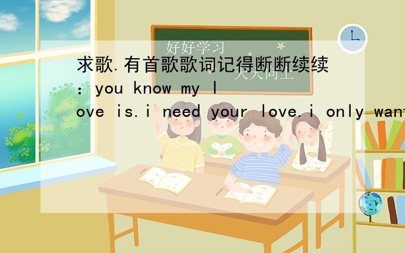 求歌.有首歌歌词记得断断续续：you know my love is.i need your love.i only want to how to..