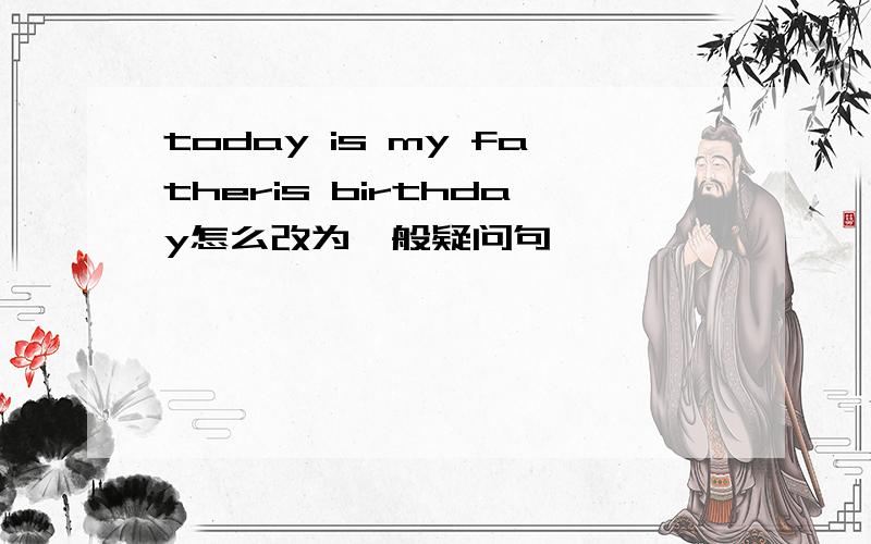 today is my fatheris birthday怎么改为一般疑问句