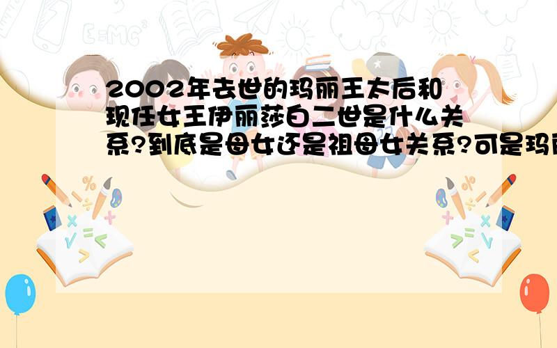 2002年去世的玛丽王太后和现任女王伊丽莎白二世是什么关系?到底是母女还是祖母女关系?可是玛丽王太后是伊丽莎白的父亲的母亲阿~