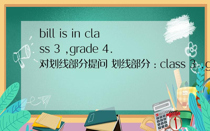 bill is in class 3 ,grade 4.对划线部分提问 划线部分：class 3 ,grade 4