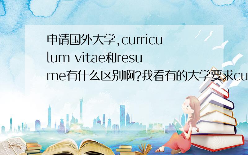 申请国外大学,curriculum vitae和resume有什么区别啊?我看有的大学要求curriculum vitae,有的要求resume.这两个有什么不同呢?望达人教我!