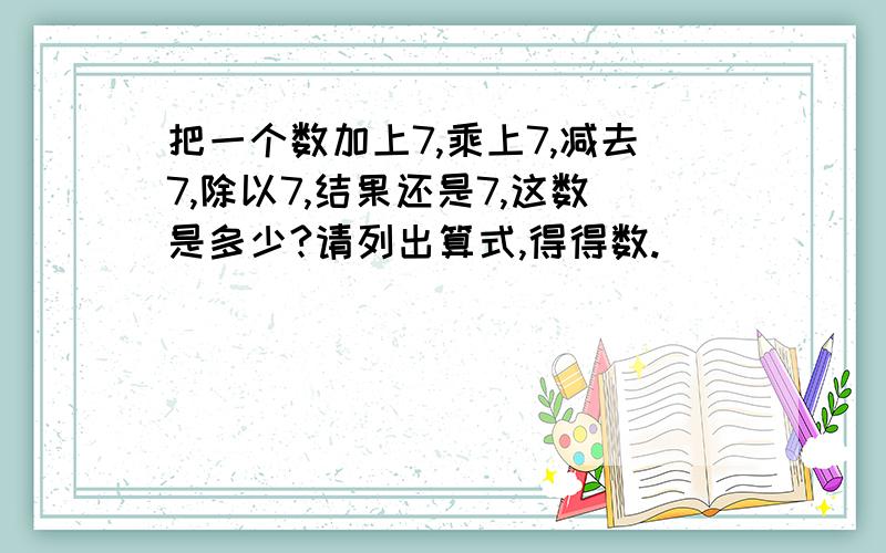 把一个数加上7,乘上7,减去7,除以7,结果还是7,这数是多少?请列出算式,得得数.