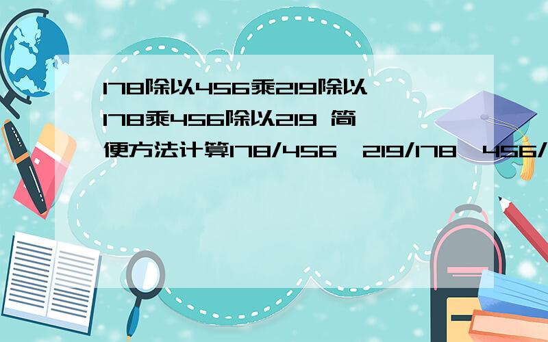 178除以456乘219除以178乘456除以219 简便方法计算178/456*219/178*456/219