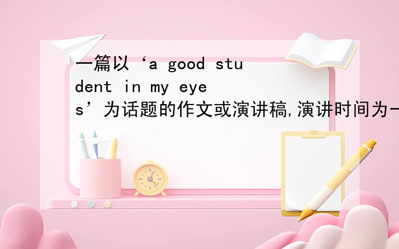 一篇以‘a good student in my eyes’为话题的作文或演讲稿,演讲时间为一分钟以内.