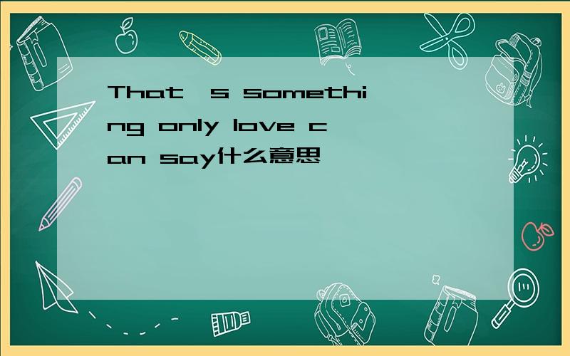 That's something only love can say什么意思