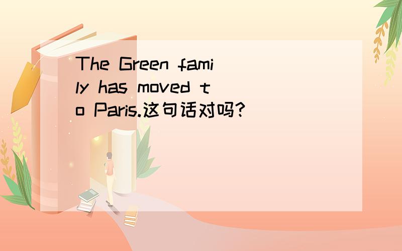 The Green family has moved to Paris.这句话对吗?