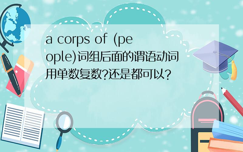 a corps of (people)词组后面的谓语动词用单数复数?还是都可以?