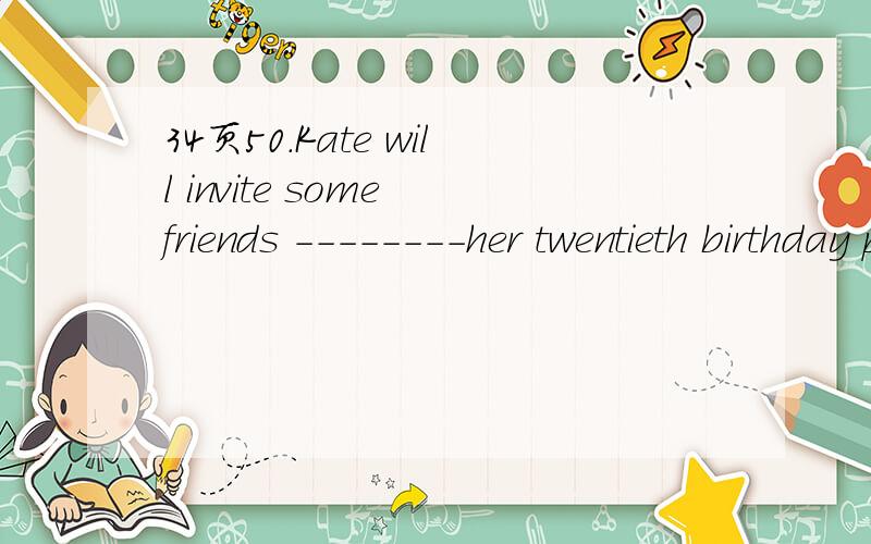 34页50.Kate will invite some friends --------her twentieth birthday partyA.to B.at C.on D.for 为什么