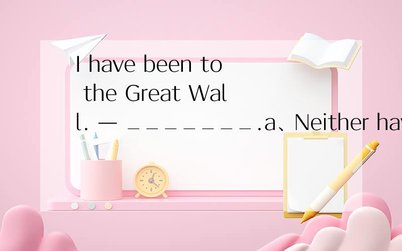 I have been to the Great Wall. — _______.a、Neither have Ib、So do I