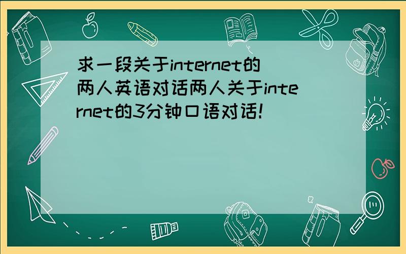 求一段关于internet的两人英语对话两人关于internet的3分钟口语对话！