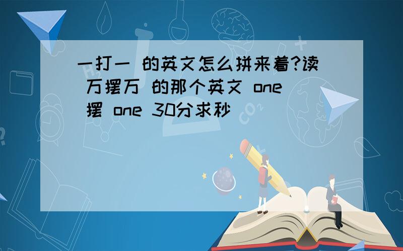 一打一 的英文怎么拼来着?读 万摆万 的那个英文 one 摆 one 30分求秒