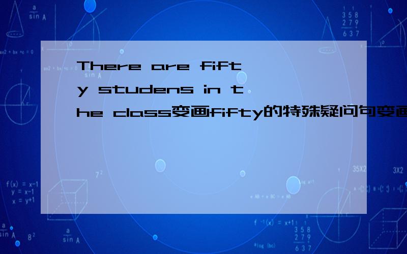 There are fifty studens in the class变画fifty的特殊疑问句变画fifty studens的特殊疑问句