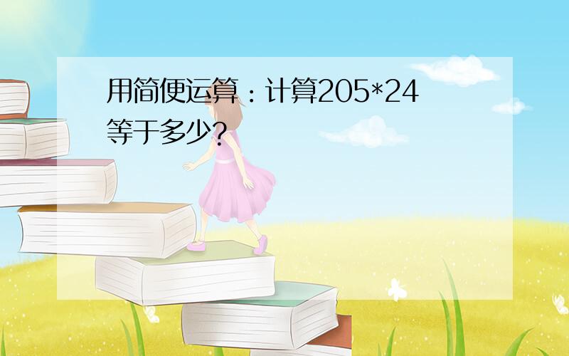 用简便运算：计算205*24等于多少?