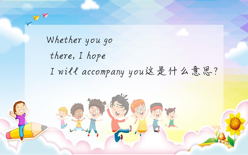 Whether you go there, I hope I will accompany you这是什么意思?