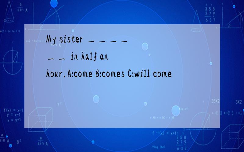 My sister ______ in half an hour.A：come B：comes C：will come