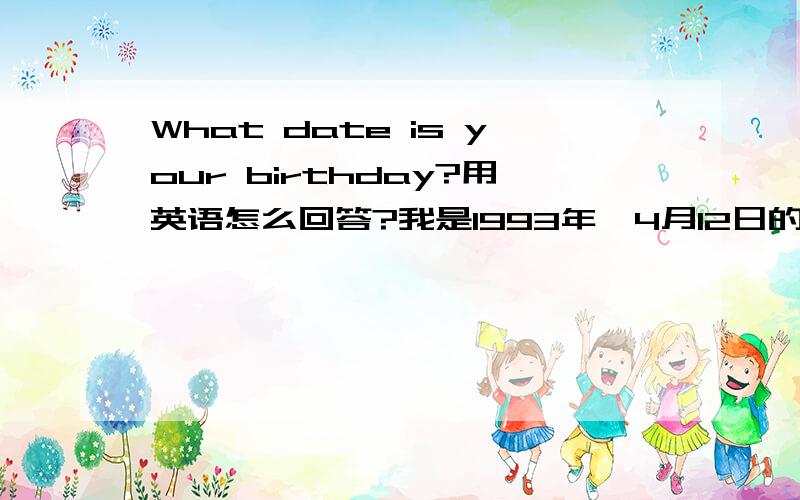 What date is your birthday?用英语怎么回答?我是1993年,4月12日的.