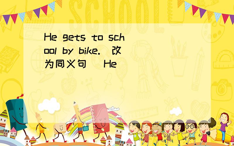 He gets to school by bike.(改为同义句） He _____ ____ _____ ______school