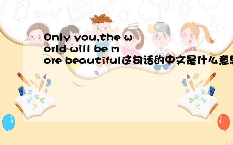 Only you,the world will be more beautiful这句话的中文是什么意思