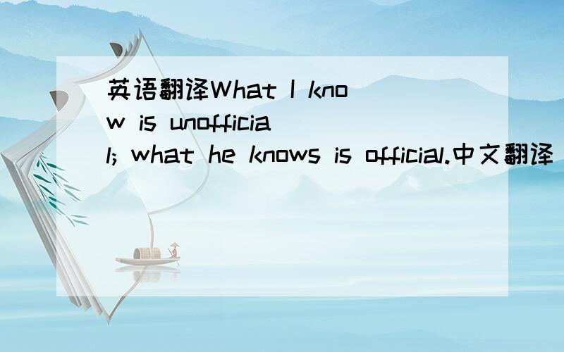 英语翻译What I know is unofficial; what he knows is official.中文翻译
