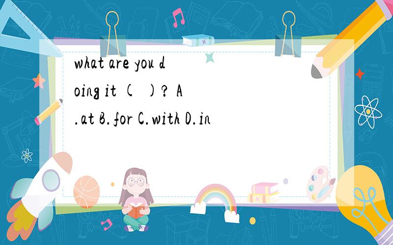 what are you doing it ( )? A.at B.for C.with D.in