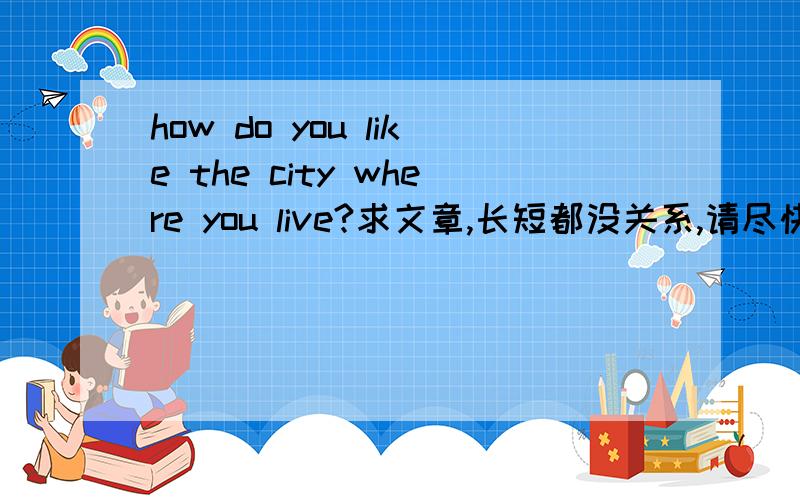 how do you like the city where you live?求文章,长短都没关系,请尽快~