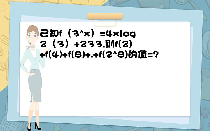 已知f（3^x）=4xlog2（3）+233,则f(2)+f(4)+f(8)+.+f(2^8)的值=?