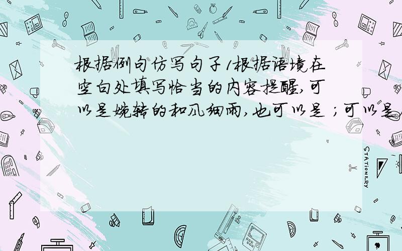 根据例句仿写句子1根据语境在空白处填写恰当的内容提醒,可以是婉转的和风细雨,也可以是 ；可以是寥寥的片言只语,也可以是 ；可以只对相知的友人,也可以朝向 ；可以是面对面的激烈争