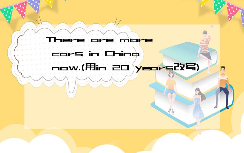 There are more cars in China now.(用in 20 years改写)