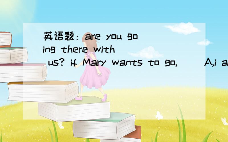 英语题：are you going there with us? if Mary wants to go,( ）A,i also go B,so do i C,so will i答案是C,但为什么不能用A